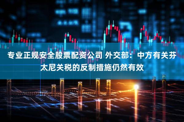 专业正规安全股票配资公司 外交部：中方有关芬太尼关税的反制措施仍然有效