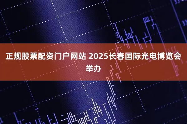 正规股票配资门户网站 2025长春国际光电博览会举办