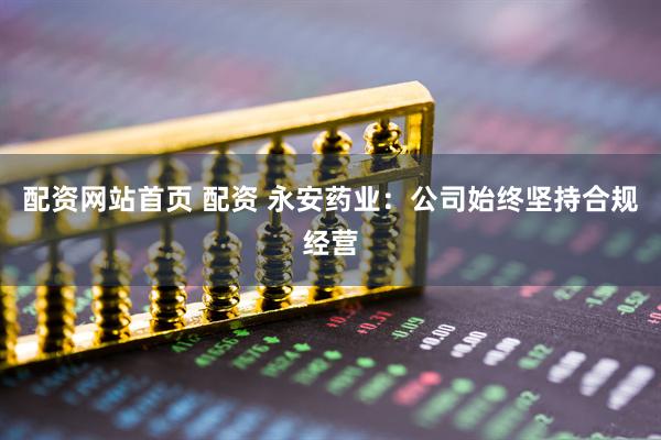 配资网站首页 配资 永安药业：公司始终坚持合规经营