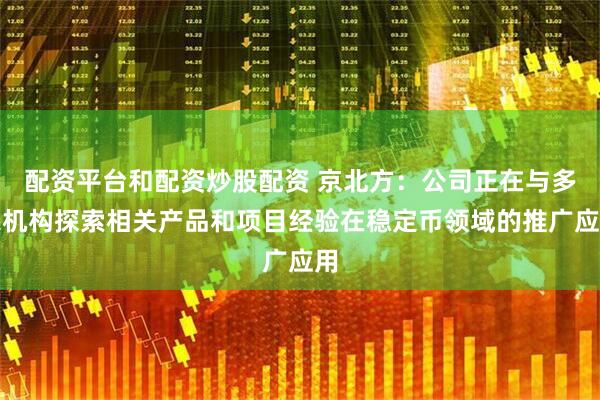 配资平台和配资炒股配资 京北方：公司正在与多家机构探索相关产品和项目经验在稳定币领域的推广应用