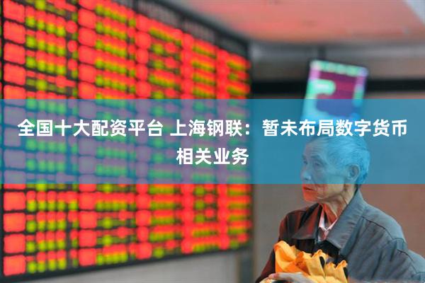 全国十大配资平台 上海钢联：暂未布局数字货币相关业务