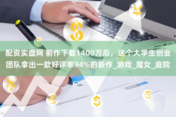 配资实盘网 前作下载1400万后，这个大学生创业团队拿出一款好评率94%的新作_游戏_魔女_庭院