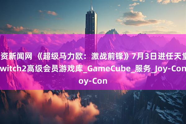 配资新闻网 《超级马力欧：激战前锋》7月3日进任天堂Switch2高级会员游戏库_GameCube_服务_Joy-Con
