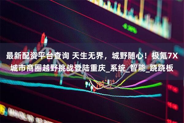 最新配资平台查询 天生无界，城野随心！极氪7X城市商圈越野挑战登陆重庆_系统_智能_跷跷板