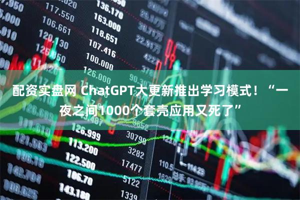 配资实盘网 ChatGPT大更新推出学习模式！“一夜之间1000个套壳应用又死了”
