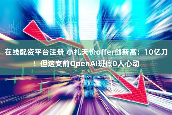 在线配资平台注册 小扎天价offer创新高：10亿刀！但这支前OpenAI班底0人心动