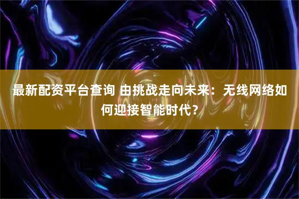 最新配资平台查询 由挑战走向未来：无线网络如何迎接智能时代？