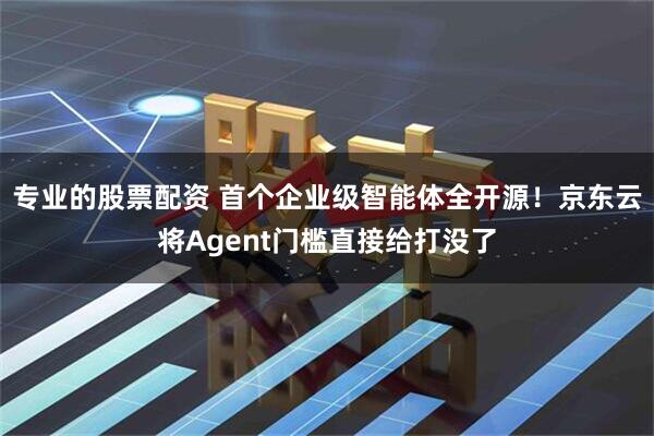 专业的股票配资 首个企业级智能体全开源！京东云将Agent门槛直接给打没了