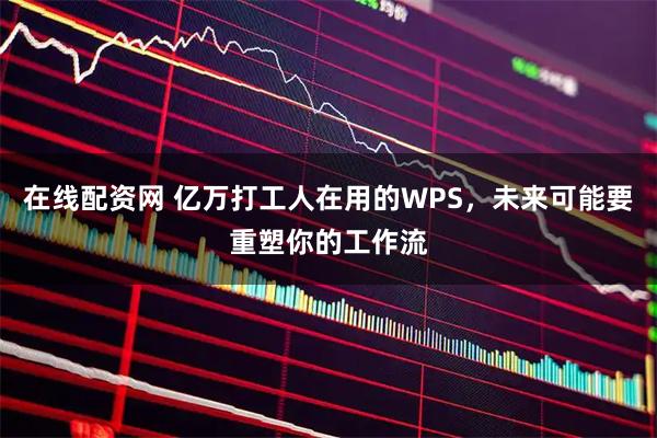 在线配资网 亿万打工人在用的WPS，未来可能要重塑你的工作流