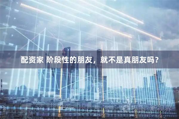 配资家 阶段性的朋友，就不是真朋友吗？
