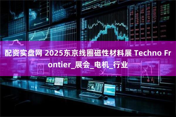 配资实盘网 2025东京线圈磁性材料展 Techno Frontier_展会_电机_行业