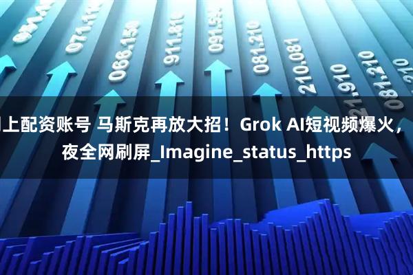 网上配资账号 马斯克再放大招！Grok AI短视频爆火，一夜全网刷屏_Imagine_status_https
