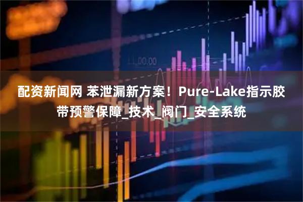 配资新闻网 苯泄漏新方案！Pure-Lake指示胶带预警保障_技术_阀门_安全系统