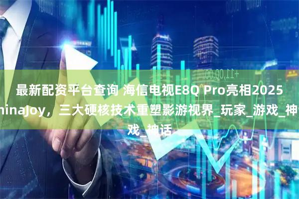 最新配资平台查询 海信电视E8Q Pro亮相2025ChinaJoy，三大硬核技术重塑影游视界_玩家_游戏_神话
