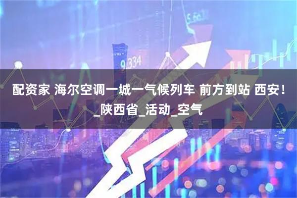 配资家 海尔空调一城一气候列车 前方到站 西安！_陕西省_活动_空气