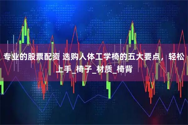 专业的股票配资 选购人体工学椅的五大要点，轻松上手_椅子_材质_椅背
