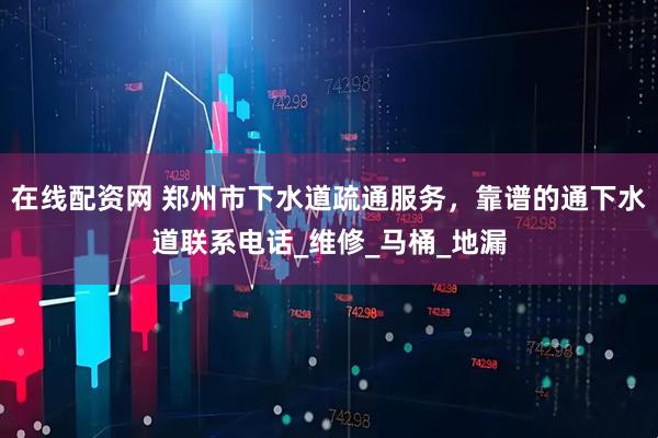 在线配资网 郑州市下水道疏通服务，靠谱的通下水道联系电话_维修_马桶_地漏
