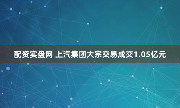 配资实盘网 上汽集团大宗交易成交1.05亿元