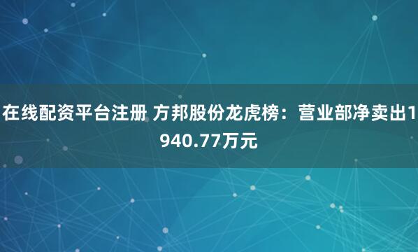 在线配资平台注册 方邦股份龙虎榜：营业部净卖出1940.77万元