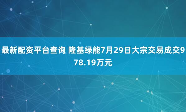 最新配资平台查询 隆基绿能7月29日大宗交易成交978.19万元