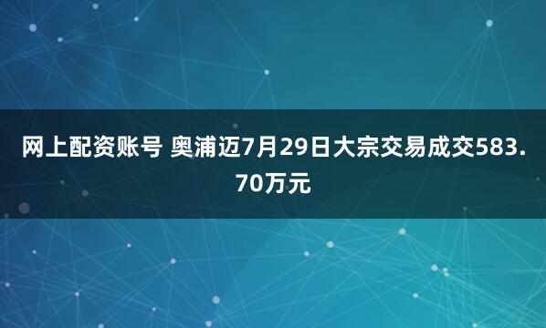 网上配资账号 奥浦迈7月29日大宗交易成交583.70万元