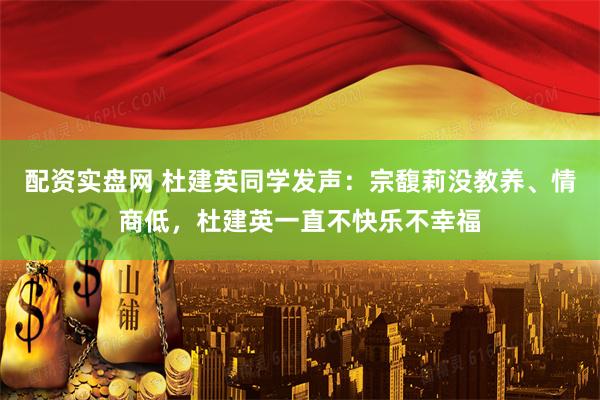 配资实盘网 杜建英同学发声：宗馥莉没教养、情商低，杜建英一直不快乐不幸福