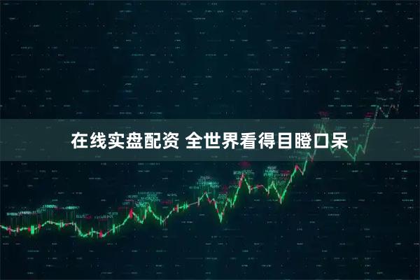 在线实盘配资 全世界看得目瞪口呆