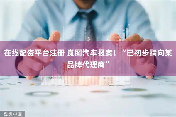 在线配资平台注册 岚图汽车报案！“已初步指向某品牌代理商”