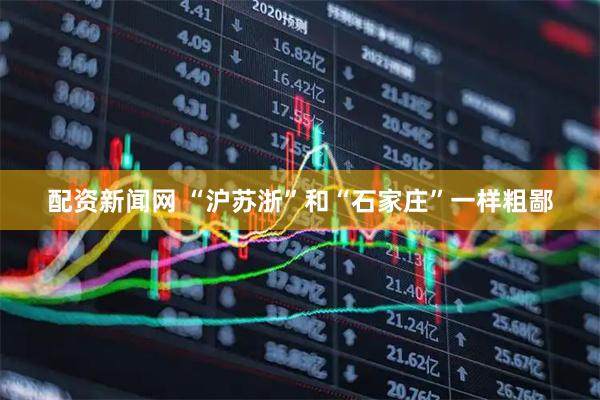 配资新闻网 “沪苏浙”和“石家庄”一样粗鄙
