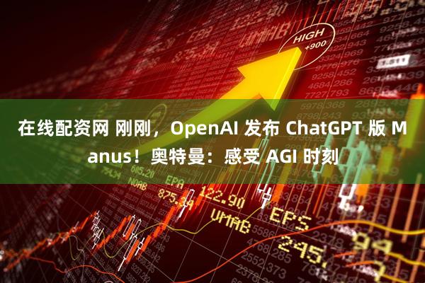 在线配资网 刚刚，OpenAI 发布 ChatGPT 版 Manus！奥特曼：感受 AGI 时刻