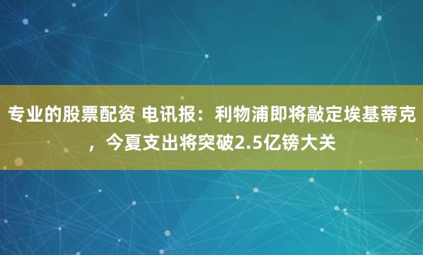 专业的股票配资 电讯报：利物浦即将敲定埃基蒂克，今夏支出将突破2.5亿镑大关