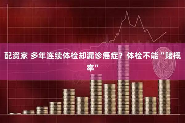 配资家 多年连续体检却漏诊癌症？体检不能“赌概率”