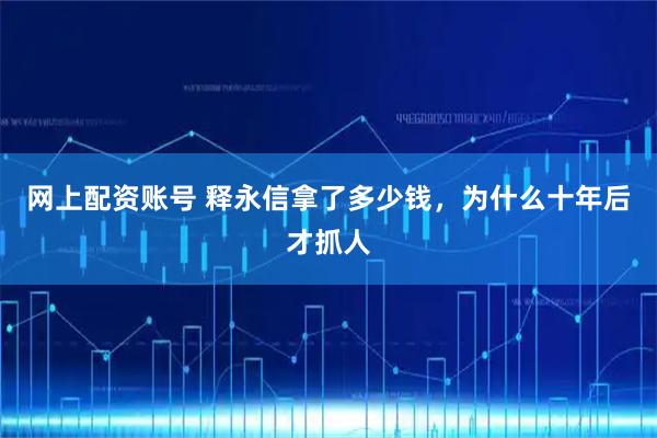 网上配资账号 释永信拿了多少钱，为什么十年后才抓人