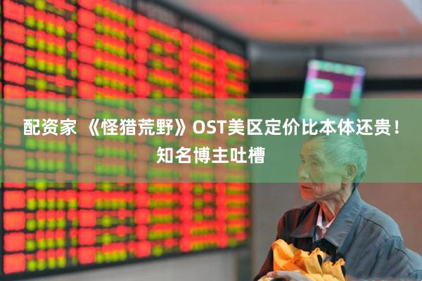 配资家 《怪猎荒野》OST美区定价比本体还贵！知名博主吐槽