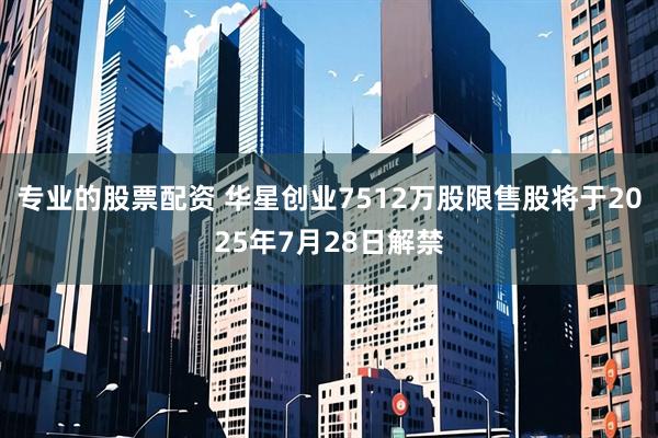 专业的股票配资 华星创业7512万股限售股将于2025年7月28日解禁