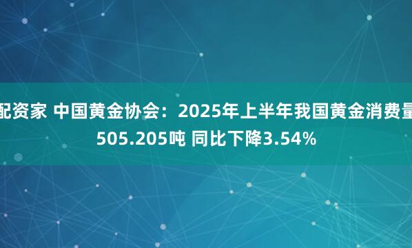 配资家 中国黄金协会：2025年上半年我国黄金消费量505.205吨 同比下降3.54%