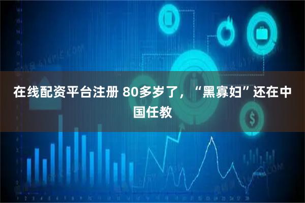 在线配资平台注册 80多岁了，“黑寡妇”还在中国任教