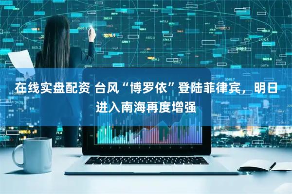 在线实盘配资 台风“博罗依”登陆菲律宾，明日进入南海再度增强