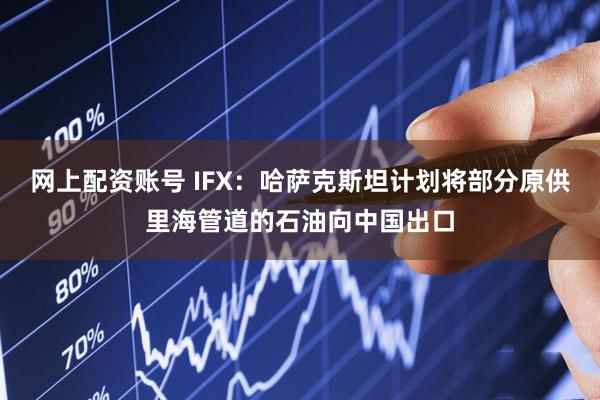 网上配资账号 IFX：哈萨克斯坦计划将部分原供里海管道的石油向中国出口