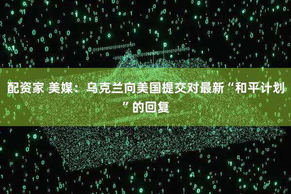 配资家 美媒：乌克兰向美国提交对最新“和平计划”的回复