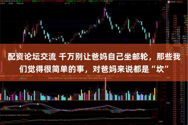 配资论坛交流 千万别让爸妈自己坐邮轮，那些我们觉得很简单的事，对爸妈来说都是“坎”