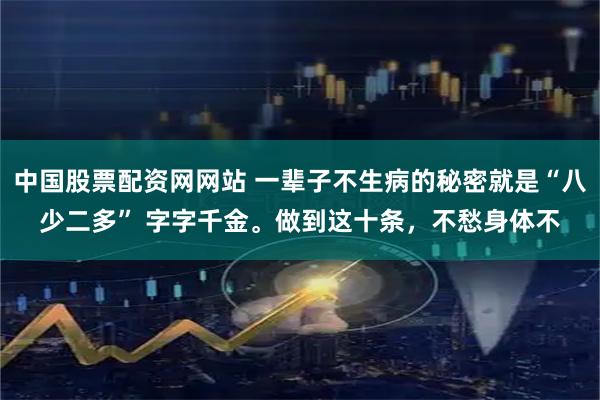 中国股票配资网网站 一辈子不生病的秘密就是“八少二多” 字字千金。做到这十条，不愁身体不