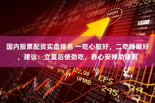 国内股票配资实盘排名 一吃心脏好，二吃睡眠好，建议：立夏后使劲吃，养心安神助睡眠