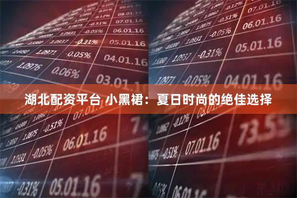 湖北配资平台 小黑裙:夏日时尚的绝佳选择