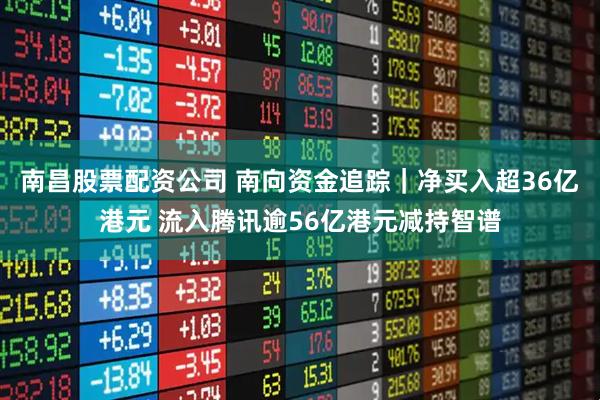 南昌股票配资公司 南向资金追踪｜净买入超36亿港元 流入腾讯逾56亿港元减持智谱